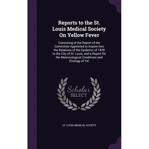 Reports to the St. Louis Medical Society On Yellow Fever: Consisting of the Report of the Committee Appointed to Inquire Into the Relations of the Epi