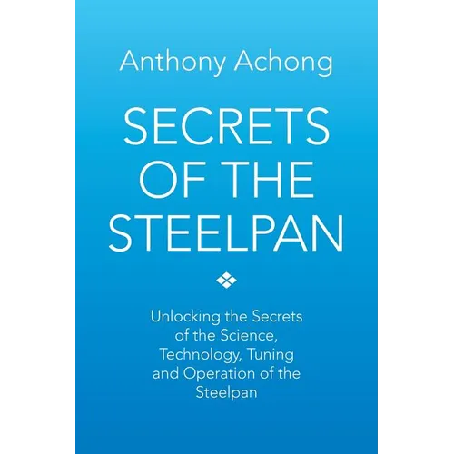 Secrets of the Steelpan: Unlocking the Secrets of the Science, Technology, Tuning of the Steelpan