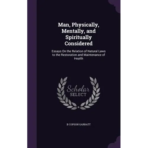 Man, Physically, Mentally, and Spiritually Considered: Essays On the Relation of Natural Laws to the Restoration and Maintenance of Health