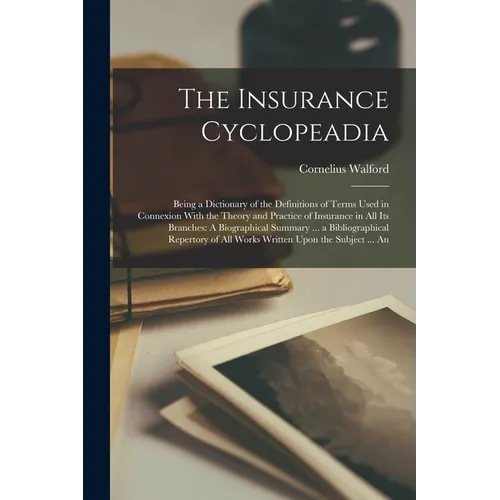 The Insurance Cyclopeadia: Being a Dictionary of the Definitions of Terms Used in Connexion With the Theory and Practice of Insurance in All Its