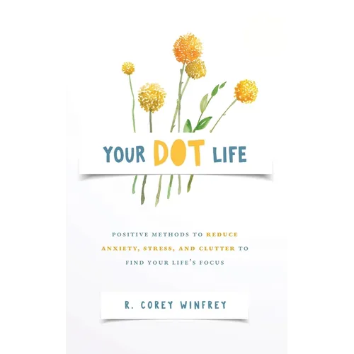 Your DOT Life: Positive Methods to Reduce Anxiety, Stress, and Clutter to Find Your Life's Focus