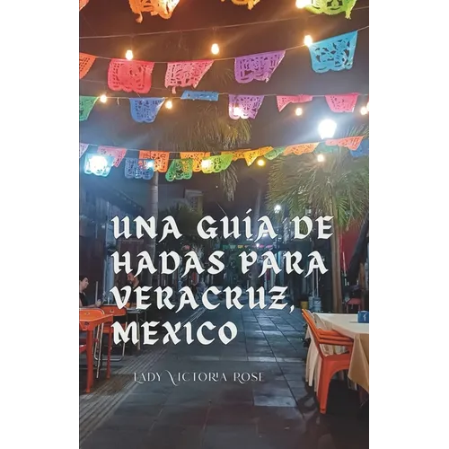 Una Guía de Hadas para Veracruz, Mexico: Una Guía Acerca de los Lugares Únicos, Hermosos y Deliciosos de Esta Icónica Ciudad