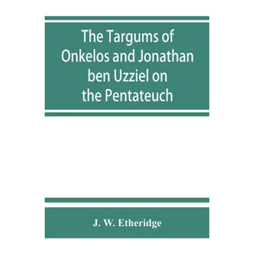 The Targums of Onkelos and Jonathan ben Uzziel on the Pentateuch: with the fragments of the Jerusalem Targum from the Chaldee