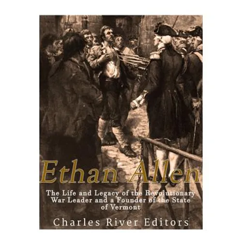 Ethan Allen: The Life and Legacy of the Revolutionary War Leader and a Founder of the State of Vermont