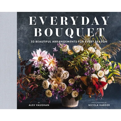 Everyday Bouquet: 52 Beautiful Arrangements for Every Season