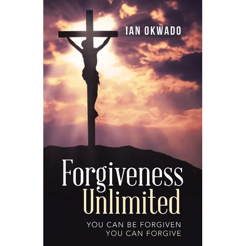 Forgiveness Unlimited: You Can Be Forgiven You Can Forgive