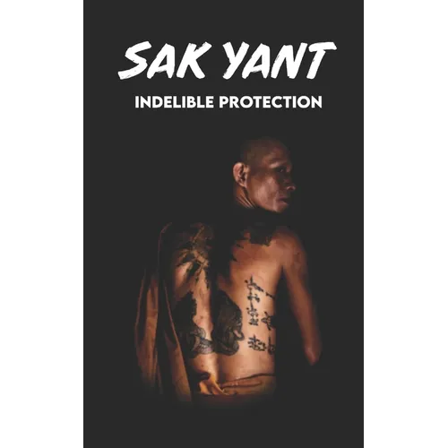 SAK YANT Indelible Protection: Meaning of Tattoos, Symbols, Legends, Prayers, Spiritual Tests, Paths, and Much More