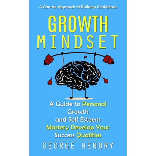 Growth Mindset: A Can-do Approach to Building Confidence (A Guide to Personal Growth and Self Esteem Mastery Develop Your Success Qualities)