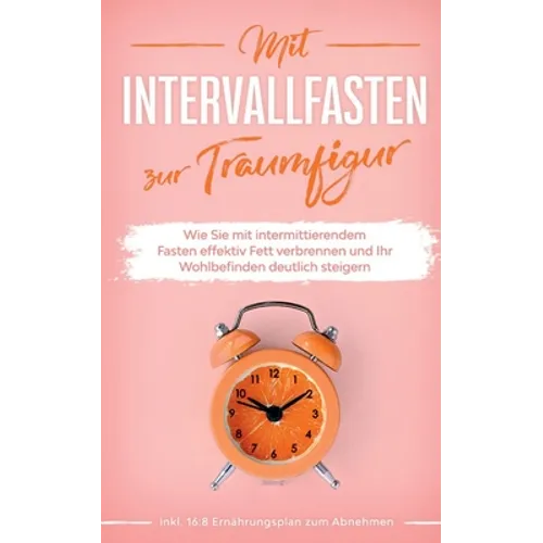 Mit Intervallfasten zur Traumfigur: Wie Sie mit intermittierendem Fasten effektiv Fett verbrennen und Ihr Wohlbefinden deutlich steigern - inkl. 16:8