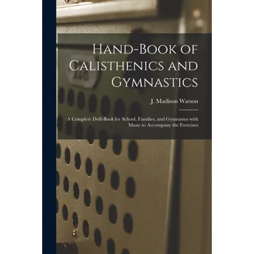Hand-book of Calisthenics and Gymnastics: a Complete Drill-book for School, Families, and Gymnasius With Music to Accompany the Exercises