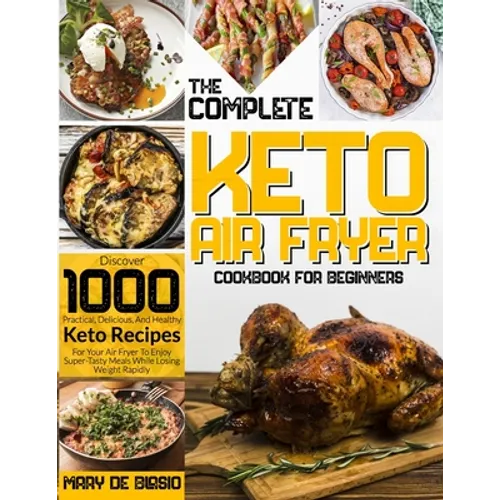 The Complete Keto Air Fryer Cookbook for Beginners: Discover 1000 Practical, Delicious, And Healthy Keto Recipes For Your Air Fryer To Enjoy Super-Tas