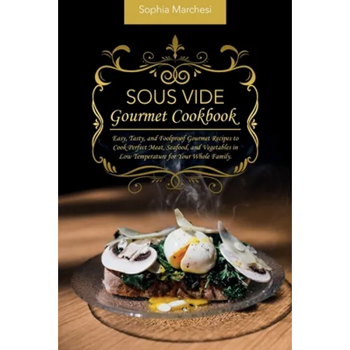 Sous Vide Gourmet Cookbook: Easy, Tasty, and Foolproof Gourmet Recipes to Cook Perfect Meat, Seafood, and Vegetables in Low Temperature for Your Whole