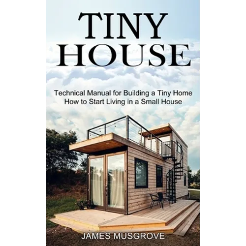 Tiny House: How to Start Living in a Small House (Technical Manual for Building a Tiny Home)