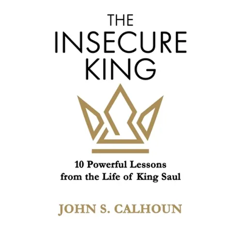 The Insecure King: 10 Powerful Lessons from the Life of King Saul