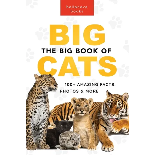 The Big Book of Big Cats: 100+ Amazing Facts About Lions, Tigers, Leopards, Snow Leopards & Jaguars