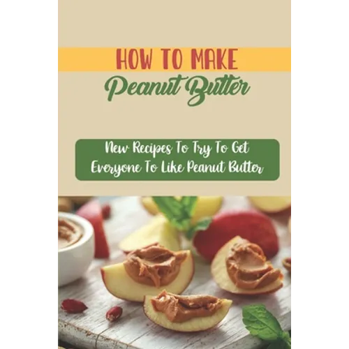 How To Make Peanut Butter: New Recipes To Try To Get Everyone To Like Peanut Butter