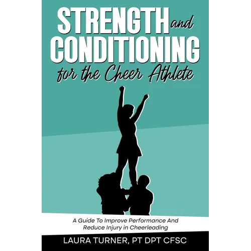 Strength And Conditioning For The Cheer Athlete: A Guide To Improving Performance And Reducing Injury In Cheer
