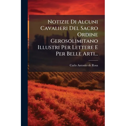 Notizie Di Alcuni Cavalieri Del Sacro Ordine Gerosolimitano Illustri Per Lettere E Per Belle Arti...