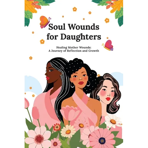 Soul Wounds for Daughters: Healing Mother Wounds: A Journey of Reflection and Growth: A Journey of Reflection and Growth: Healing Mother Wounds A