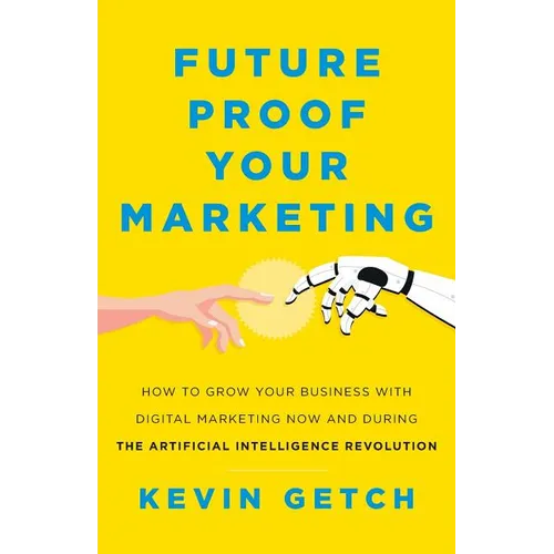 Future Proof Your Marketing: How to Grow Your Business with Digital Marketing Now and During the Artificial Intelligence Revolution