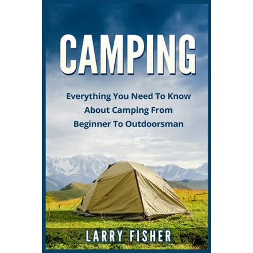 Camping: Everything You Need to Know About Camping from Beginner to Outdoorsman