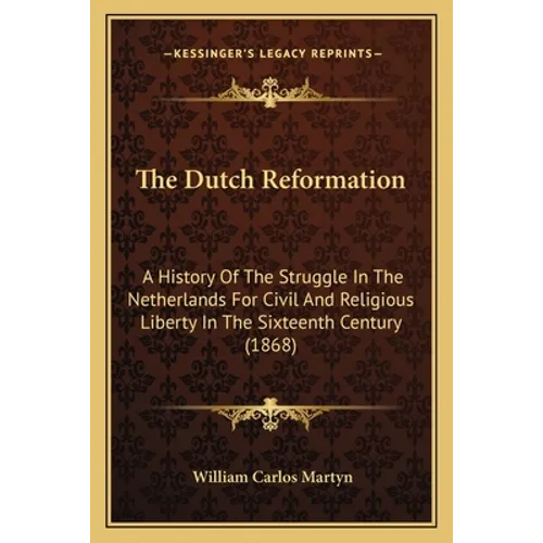 The Dutch Reformation: A History Of The Struggle In The Netherlands For Civil And Religious Liberty In The Sixteenth Century (1868)