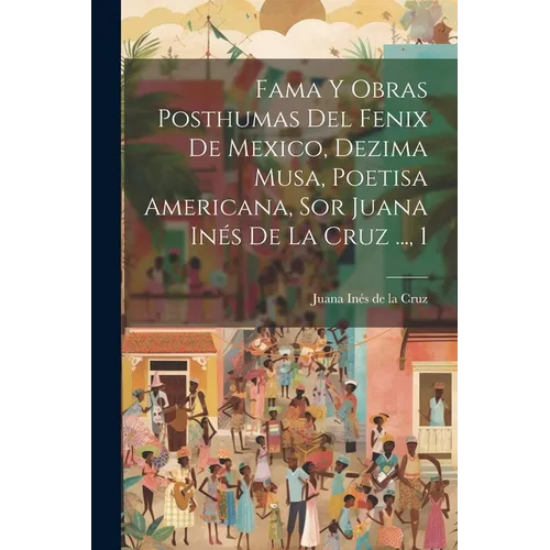 Fama Y Obras Posthumas Del Fenix De Mexico, Dezima Musa, Poetisa Americana, Sor Juana Inés De La Cruz ..., 1