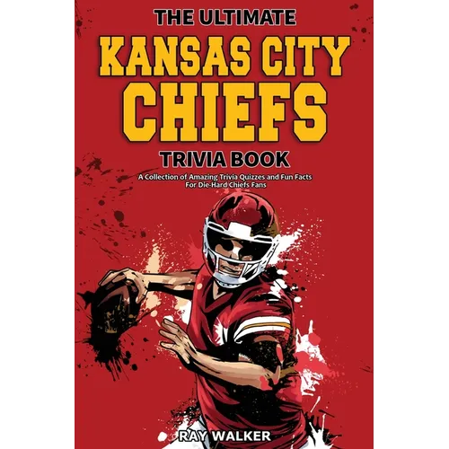 The Ultimate Kansas City Chiefs Trivia Book: A Collection of Amazing Trivia Quizzes and Fun Facts for Die-Hard Chiefs Fans!