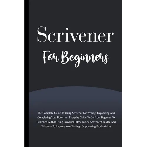 Scrivener For Beginners: The Complete Guide To Using Scrivener For Writing, Organizing And Completing Your Book (Empowering Productivity)