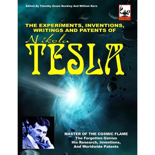 The Experiments, Inventions, Writings And Patents Of Nikola Tesla: Master Of The Cosmic Flame