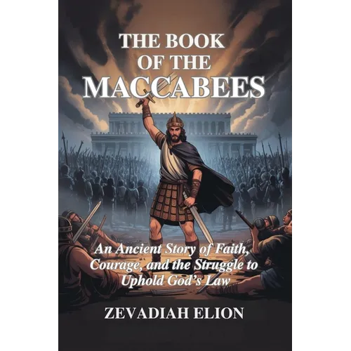 The Book of the Maccabees: An Ancient Story of Faith, Courage, and the Struggle to Uphold God's Law