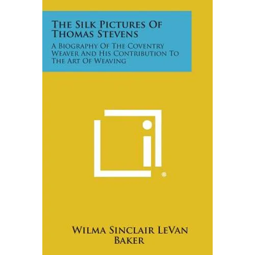 The Silk Pictures of Thomas Stevens: A Biography of the Coventry Weaver and His Contribution to the Art of Weaving