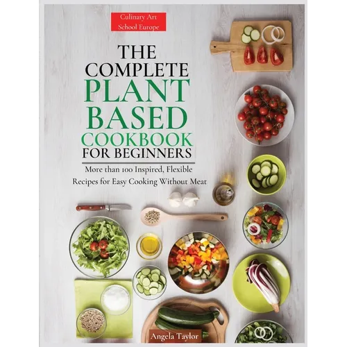 The Complete Plant Based Cookbook for Beginners: More than 100 Inspired, Flexible Recipes for Easy Cooking Without Meat