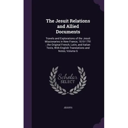 The Jesuit Relations and Allied Documents: Travels and Explorations of the Jesuit Missionaries in New France, 1610-1791; the Original French, Latin, a