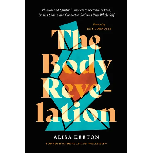 The Body Revelation: Physical and Spiritual Practices to Metabolize Pain, Banish Shame, and Connect to God with Your Whole Self