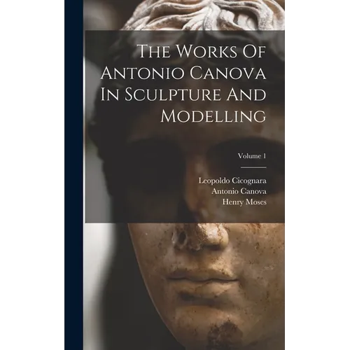 The Works Of Antonio Canova In Sculpture And Modelling; Volume 1