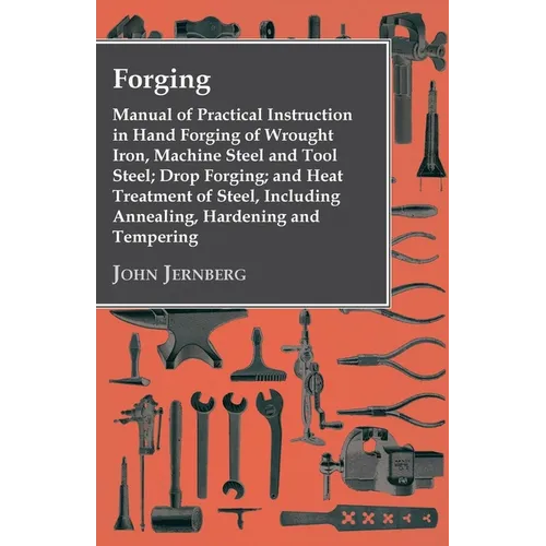 Forging - Manual of Practical Instruction in Hand Forging of Wrought Iron, Machine Steel and Tool Steel; Drop Forging; and Heat Treatment of Steel, In