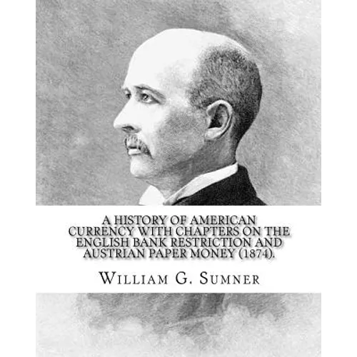 A history of American currency with chapters on the English bank restriction and Austrian paper money (1874). By: William G. Sumner: William Graham Su