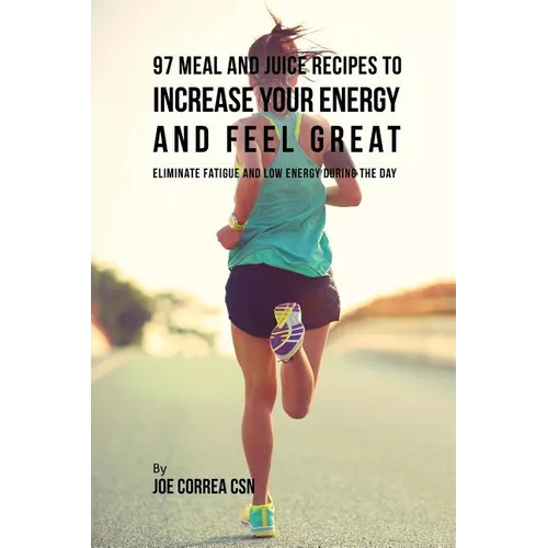 97 Meal and Juice Recipes to Increase Your Energy and Feel Great: Eliminate Fatigue and Low Energy during the Day