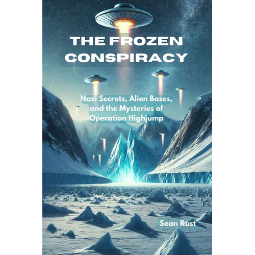 The Frozen Conspiracy: Nazi Secrets, Alien Bases, and the Mysteries of Operation Highjump