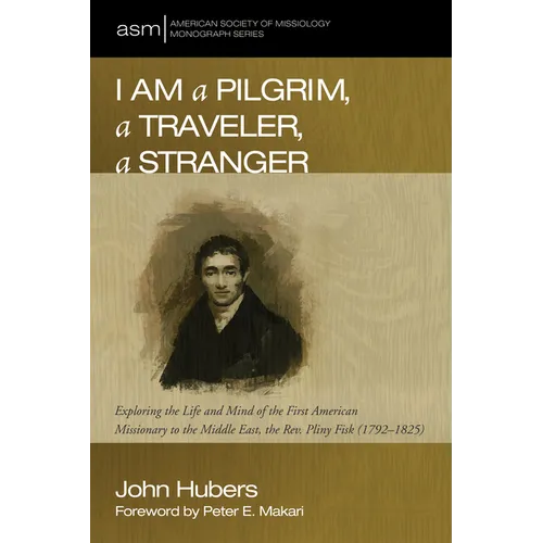 I Am a Pilgrim, a Traveler, a Stranger: Exploring the Life and Mind of the First American Missionary to the Middle East, the Rev. Pliny Fisk (1792-182