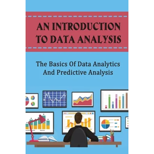 An Introduction To Data Analysis: The Basics Of Data Analytics And Predictive Analysis
