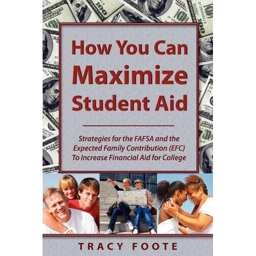 How You Can Maximize Student Aid: Strategies for the Fafsa and the Expected Family Contribution (Efc) to Increase Financial Aid for College