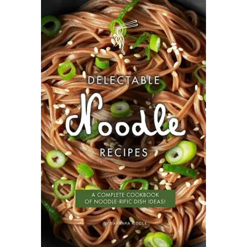 Delectable Noodle Recipes: A Complete Cookbook of Noodle-rific Dish Ideas!
