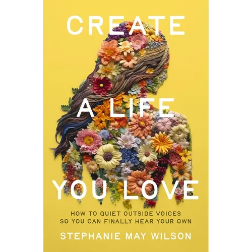 Create a Life You Love: How to Quiet Outside Voices So You Can Finally Hear Your Own