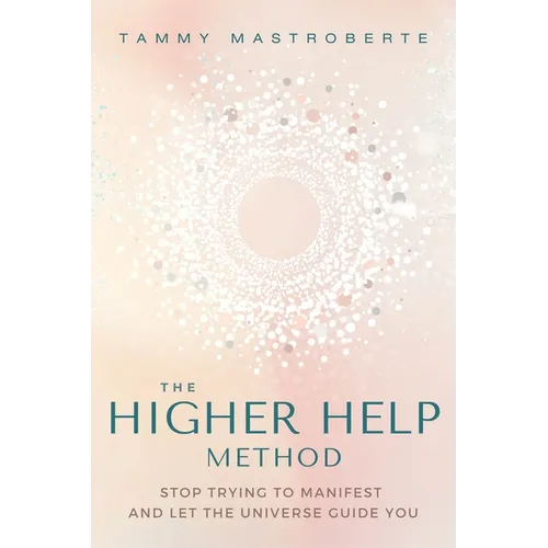 The Higher Help Method: Stop Trying to Manifest and Let the Universe Guide You