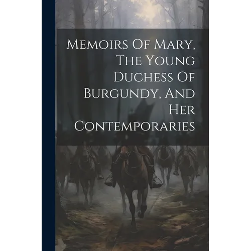 Memoirs Of Mary, The Young Duchess Of Burgundy, And Her Contemporaries