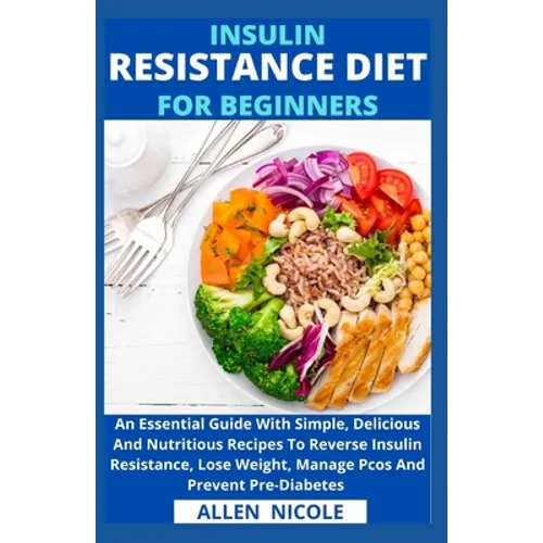 Insulin Resistance Diet For Beginners: An Essential Guide With Simple, Delicious And Nutritious Recipes To Reverse Insulin Resistance, Lose Weight, Ma