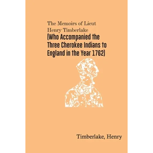 The Memoirs of Lieut. Henry Timberlake (Who Accompanied the Three Cherokee Indians to England in the Year 1762)