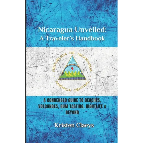Nicaragua Unveiled: A Traveler's Handbook: A Condensed Guide to Beaches, Volcaones, Rum Tasting, Nightlife & Beyond